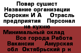 Повар-сушист › Название организации ­ Сорокин И.А. › Отрасль предприятия ­ Персонал на кухню › Минимальный оклад ­ 18 000 - Все города Работа » Вакансии   . Амурская обл.,Октябрьский р-н